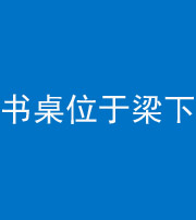 内江阴阳风水化煞一百四十九——书桌位于梁下