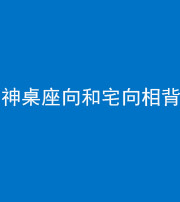 内江阴阳风水化煞一百六十八——神桌座向和宅向相背